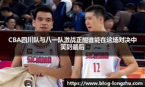 CBA四川队与八一队激战正酣谁能在这场对决中笑到最后
