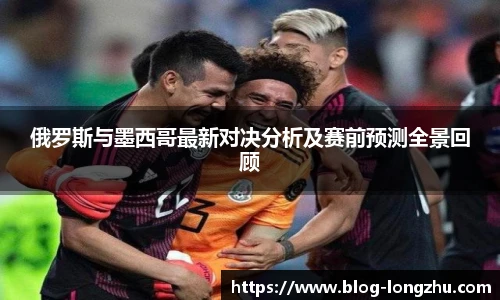 俄罗斯与墨西哥最新对决分析及赛前预测全景回顾
