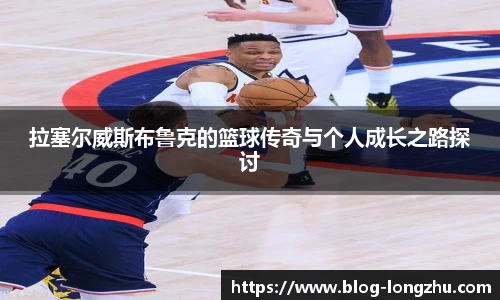 拉塞尔威斯布鲁克的篮球传奇与个人成长之路探讨