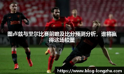 图卢兹与里尔比赛前瞻及比分预测分析，谁将赢得这场较量